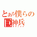 とある僕らの巨神兵（タマノリナ）