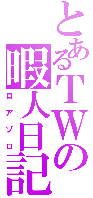 とあるＴＷの暇人日記（ロアゾロ）