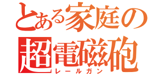 とある家庭の超電磁砲（レールガン）