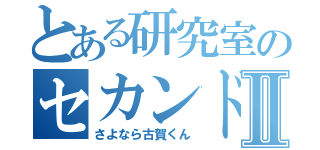 とある研究室のセカンドシーズンⅡ（さよなら古賀くん）