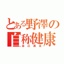 とある野澤の自称健康学者（自己満足）