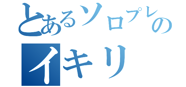 とあるソロプレイヤーのイキリ（）