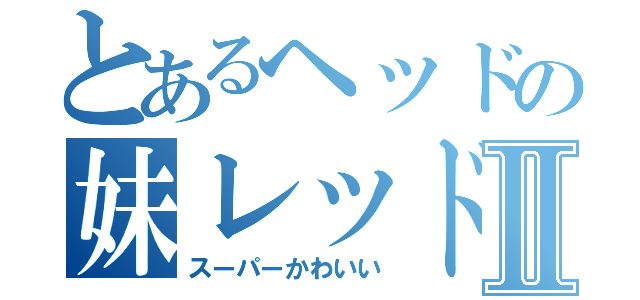 とあるヘッドの妹レッドⅡ（スーパーかわいい）