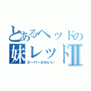 とあるヘッドの妹レッドⅡ（スーパーかわいい）