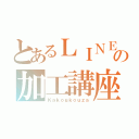 とあるＬＩＮＥの加工講座（Ｋａｋｏｕｋｏｕｚａ）