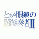 とある眼鏡の変態奏者Ⅱ（ザ　★　キ　★　チ　♪　）