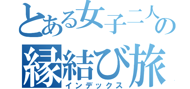 とある女子二人の縁結び旅行（インデックス）