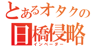 とあるオタクの日橋侵略（インベーダー）