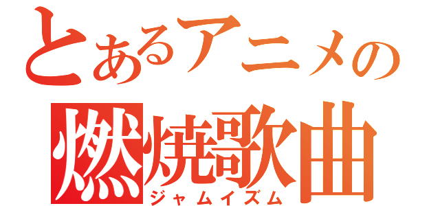 とあるアニメの燃焼歌曲（ジャムイズム）