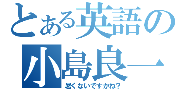 とある英語の小島良一（暑くないですかね？）