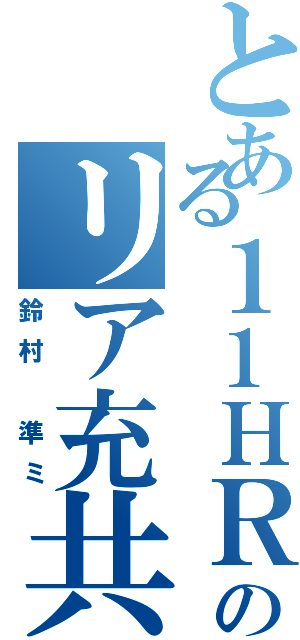 とある１１ＨＲのリア充共（鈴村 準ミ）