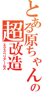 とある原ちゃんの超改造Ⅱ（エクスペリアームズ）