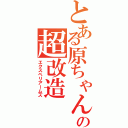 とある原ちゃんの超改造Ⅱ（エクスペリアームズ）