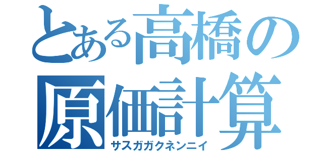 とある高橋の原価計算（サスガガクネンニイ）