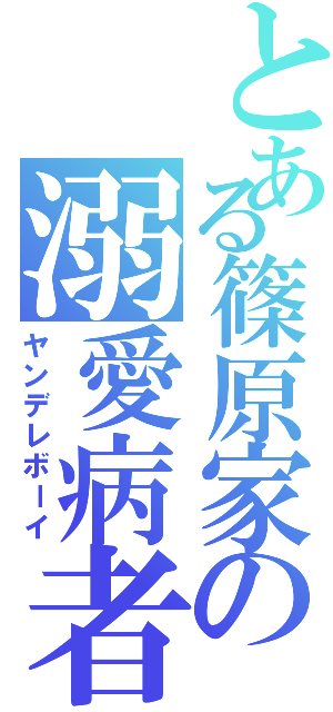 とある篠原家の溺愛病者（ヤンデレボーイ）