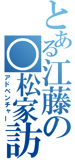 とある江藤の○松家訪問（アドベンチャー）