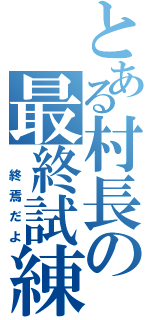 とある村長の最終試練（　終焉だよ）