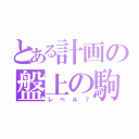 とある計画の盤上の駒（レベル７）