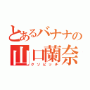 とあるバナナの山口蘭奈（クソビッチ）