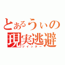 とあるうぃの現実逃避（ツイッター）