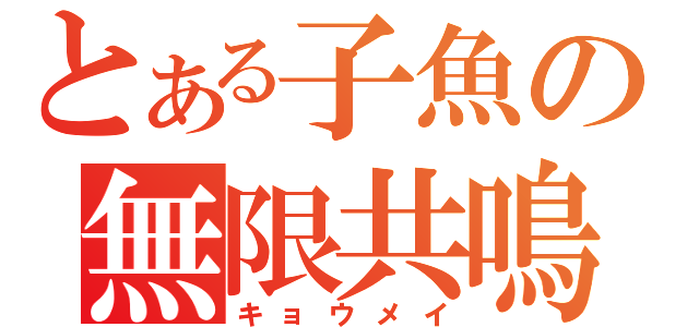 とある子魚の無限共鳴（キョウメイ）