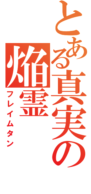 とある真実の焔霊（フレイムタン）