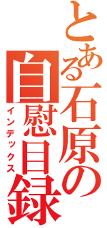 とある石原の自慰目録（インデックス）