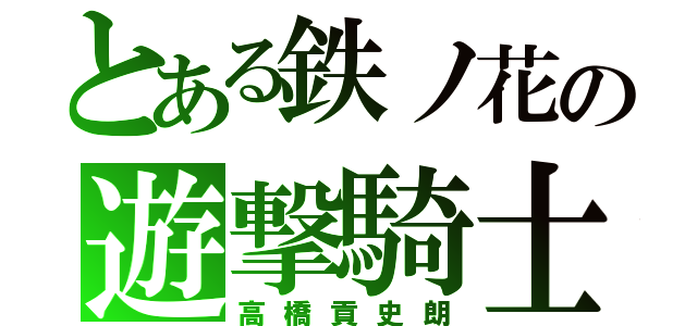 とある鉄ノ花の遊撃騎士（高橋貢史朗）