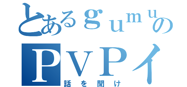 とあるｇｕｍｕのＰＶＰイベント（話を聞け）