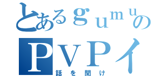 とあるｇｕｍｕのＰＶＰイベント（話を聞け）