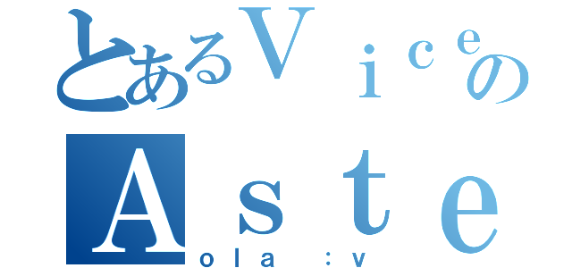 とあるＶｉｃｅｎｔｅのＡｓｔｅｔｅ（ｏｌａ ：ｖ）