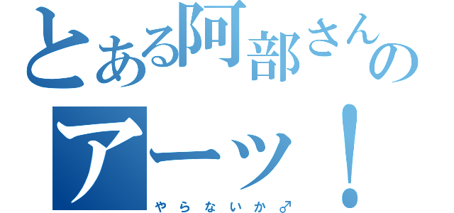 とある阿部さんのアーッ！（や　ら　な　い　か　♂）