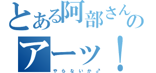 とある阿部さんのアーッ！（や　ら　な　い　か　♂）