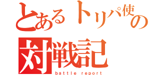 とあるトリパ使いの対戦記（ｂａｔｔｌｅ ｒｅｐｏｒｔ）