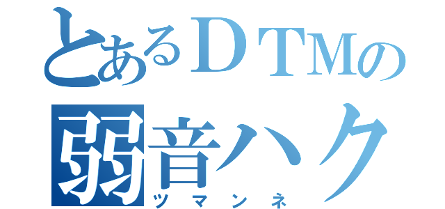 とあるＤＴＭの弱音ハク（ツマンネ）