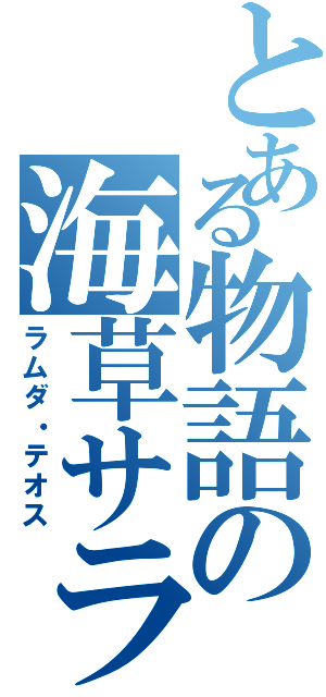 とある物語の海草サラダ（ラムダ・テオス）