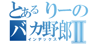 とあるりーのバカ野郎Ⅱ（インデックス）