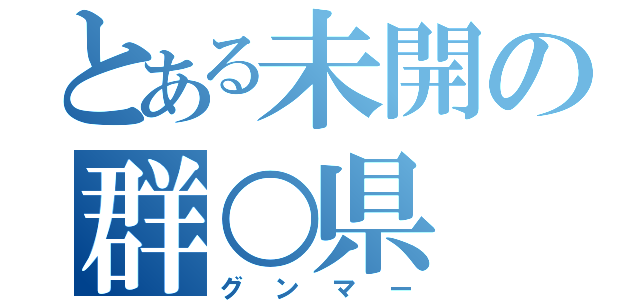 とある未開の群○県（グンマー）