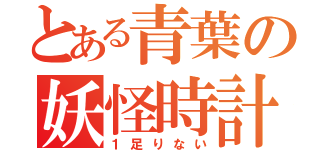 とある青葉の妖怪時計（１足りない）