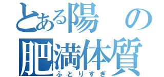 とある陽の肥満体質（ふとりすぎ）