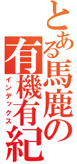 とある馬鹿の有機有紀（インデックス）