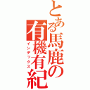 とある馬鹿の有機有紀（インデックス）