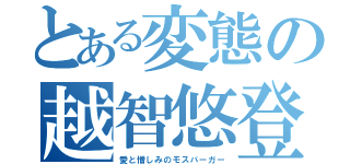 とある変態の越智悠登（愛と憎しみのモスバーガー）