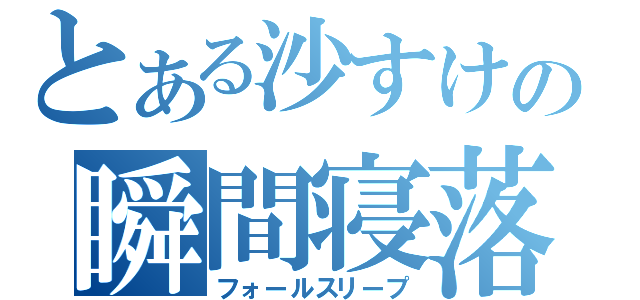 とある沙すけの瞬間寝落（フォールスリープ）