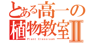 とある高一の植物教室Ⅱ（Ｐｌａｎｔ Ｃｌａｓｓｒｏｏｍ）