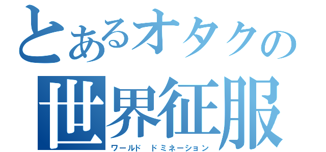 とあるオタクの世界征服（ワールド ドミネーション）