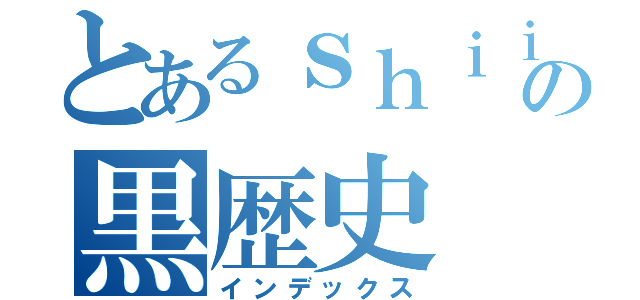 とあるｓｈｉｉｉの黒歴史（インデックス）