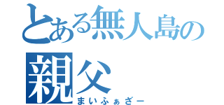 とある無人島の親父（まいふぁざー）