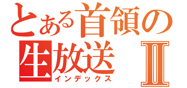 とある首領の生放送Ⅱ（インデックス）