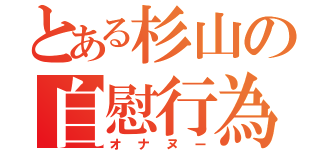 とある杉山の自慰行為（オナヌー）